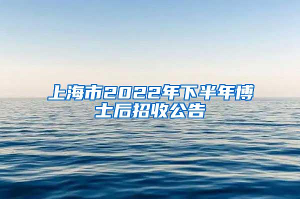 上海市2022年下半年博士后招收公告