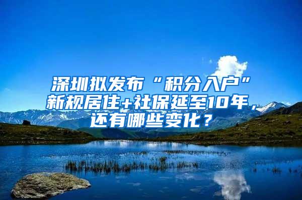 深圳拟发布“积分入户”新规居住+社保延至10年，还有哪些变化？