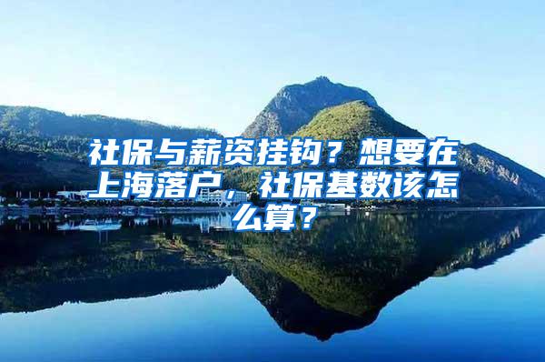 社保与薪资挂钩？想要在上海落户，社保基数该怎么算？