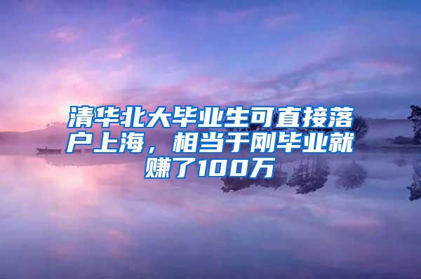 清华北大毕业生可直接落户上海，相当于刚毕业就赚了100万