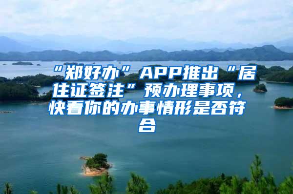 “郑好办”APP推出“居住证签注”预办理事项，快看你的办事情形是否符合