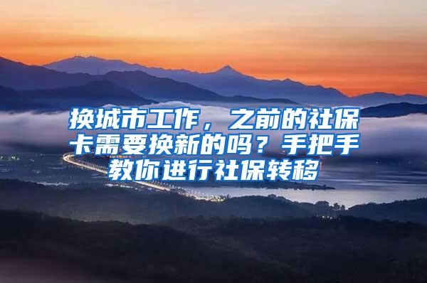 换城市工作，之前的社保卡需要换新的吗？手把手教你进行社保转移