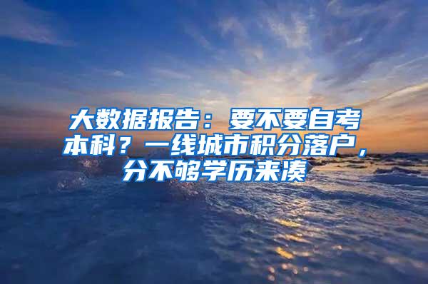 大数据报告：要不要自考本科？一线城市积分落户，分不够学历来凑