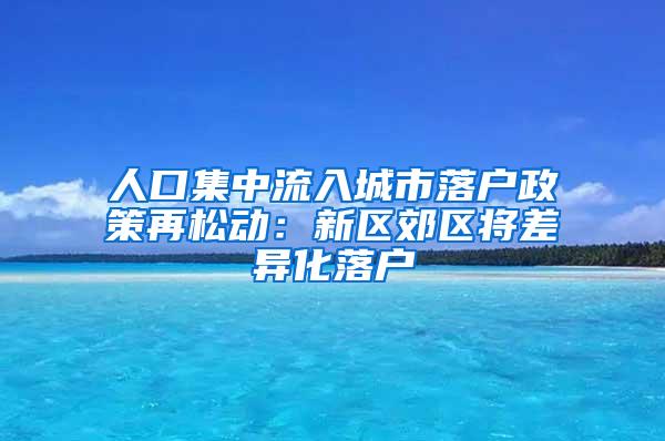 人口集中流入城市落户政策再松动：新区郊区将差异化落户