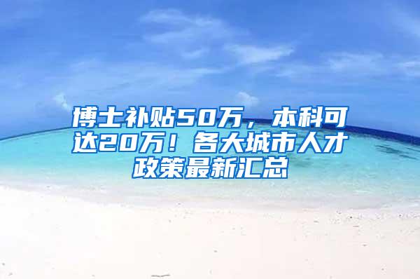 博士补贴50万，本科可达20万！各大城市人才政策最新汇总