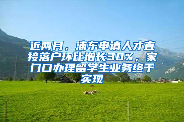 近两月，浦东申请人才直接落户环比增长30%，家门口办理留学生业务终于实现