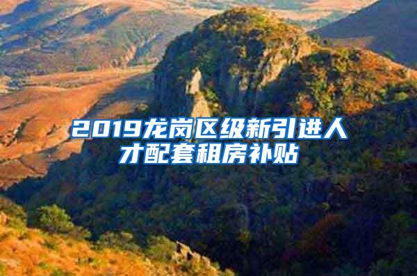 2019龙岗区级新引进人才配套租房补贴