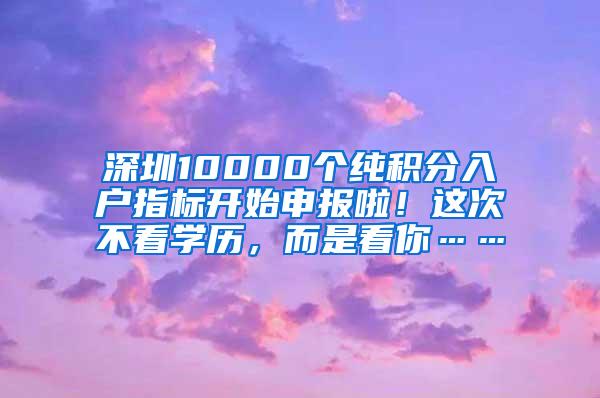 深圳10000个纯积分入户指标开始申报啦！这次不看学历，而是看你……