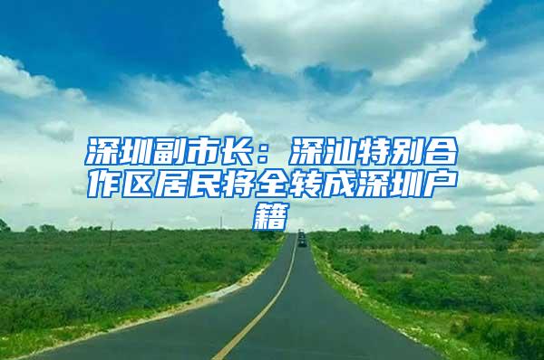 深圳副市长：深汕特别合作区居民将全转成深圳户籍