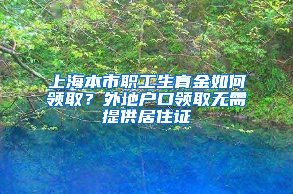 上海本市职工生育金如何领取？外地户口领取无需提供居住证