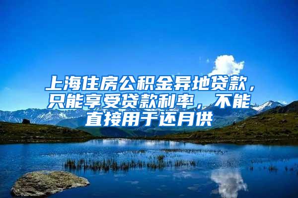 上海住房公积金异地贷款，只能享受贷款利率，不能直接用于还月供