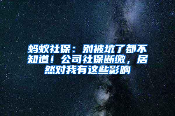 蚂蚁社保：别被坑了都不知道！公司社保断缴，居然对我有这些影响