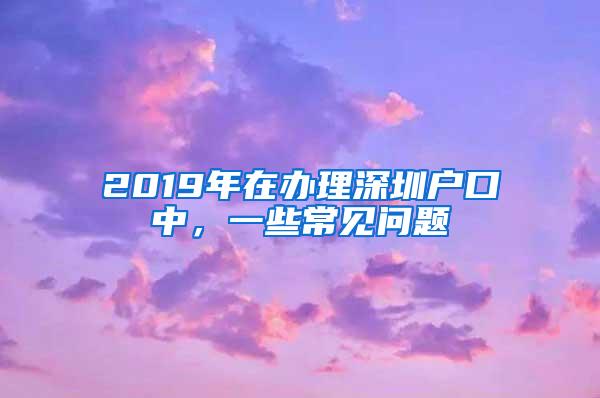 2019年在办理深圳户口中，一些常见问题