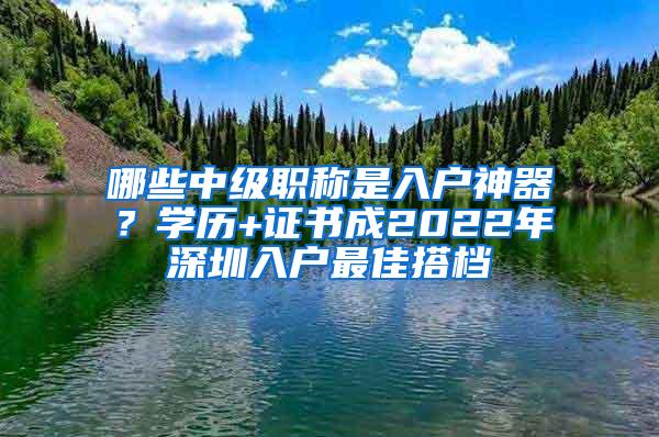 哪些中级职称是入户神器？学历+证书成2022年深圳入户最佳搭档