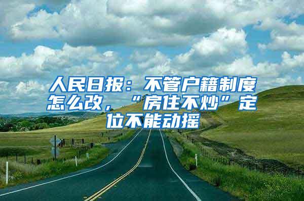 人民日报：不管户籍制度怎么改，“房住不炒”定位不能动摇