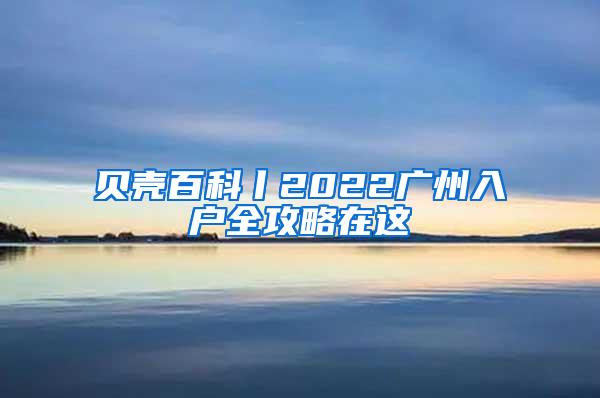 贝壳百科丨2022广州入户全攻略在这