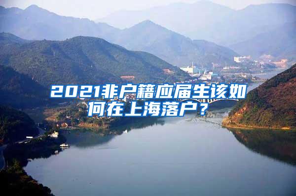 2021非户籍应届生该如何在上海落户？