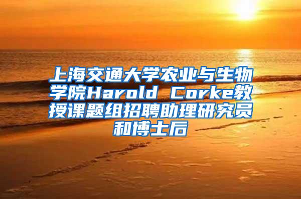 上海交通大学农业与生物学院Harold Corke教授课题组招聘助理研究员和博士后