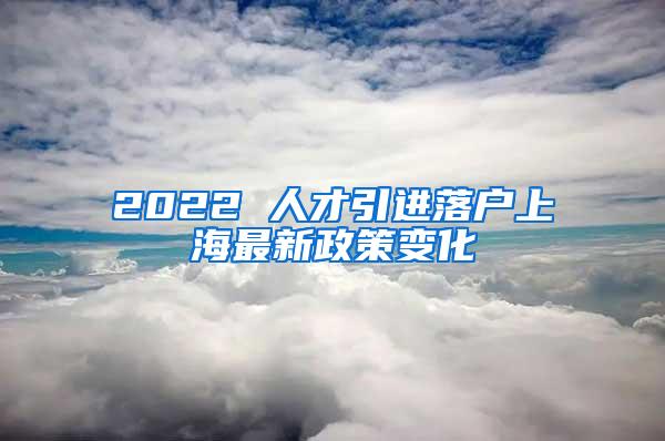 2022 人才引进落户上海最新政策变化