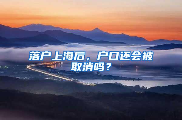 落户上海后，户口还会被取消吗？