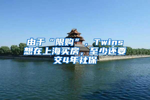 由于“限购”，Twins想在上海买房，至少还要交4年社保