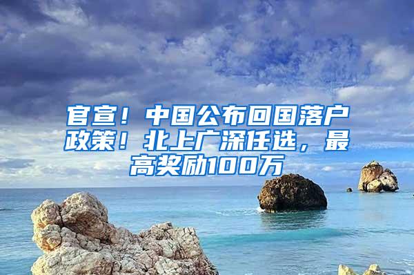 官宣！中国公布回国落户政策！北上广深任选，最高奖励100万