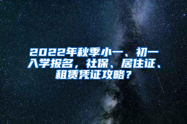 2022年秋季小一、初一入学报名，社保、居住证、租赁凭证攻略？