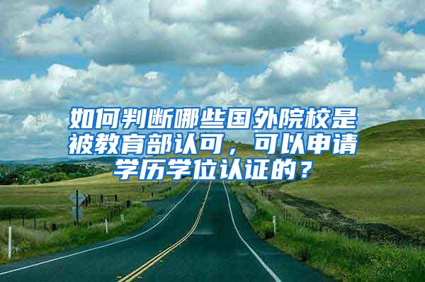 如何判断哪些国外院校是被教育部认可，可以申请学历学位认证的？