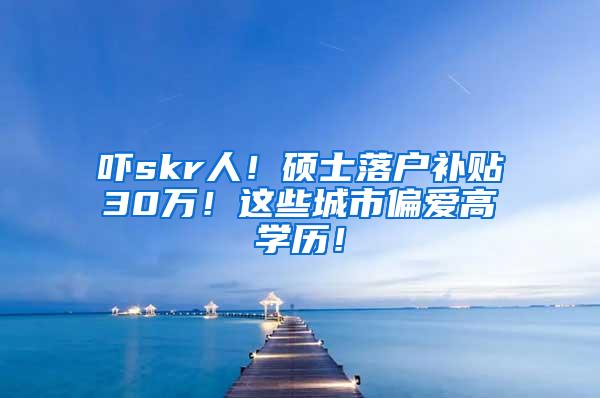 吓skr人！硕士落户补贴30万！这些城市偏爱高学历！