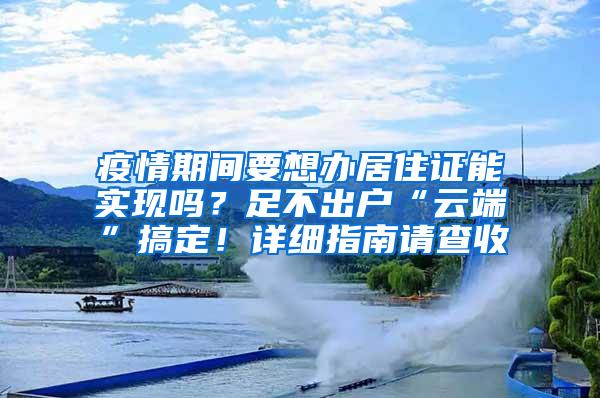 疫情期间要想办居住证能实现吗？足不出户“云端”搞定！详细指南请查收→