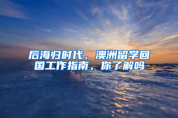 后海归时代，澳洲留学回国工作指南，你了解吗