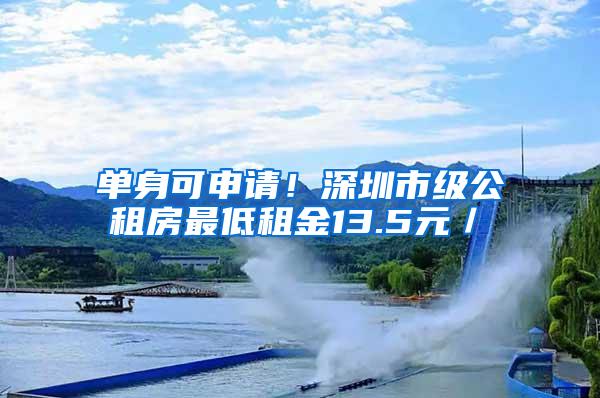 单身可申请！深圳市级公租房最低租金13.5元／㎡