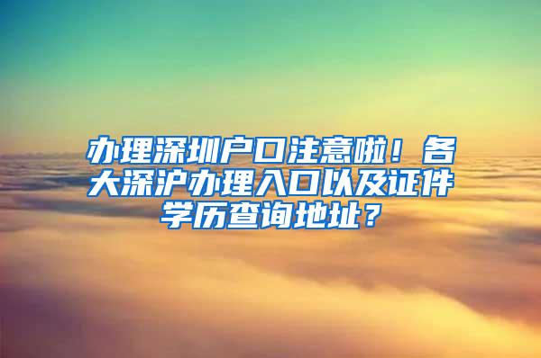 办理深圳户口注意啦！各大深沪办理入口以及证件学历查询地址？