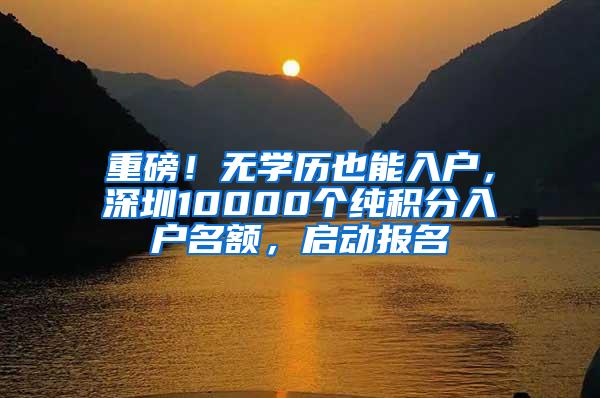 重磅！无学历也能入户，深圳10000个纯积分入户名额，启动报名