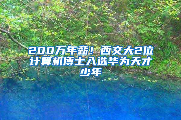 200万年薪！西交大2位计算机博士入选华为天才少年