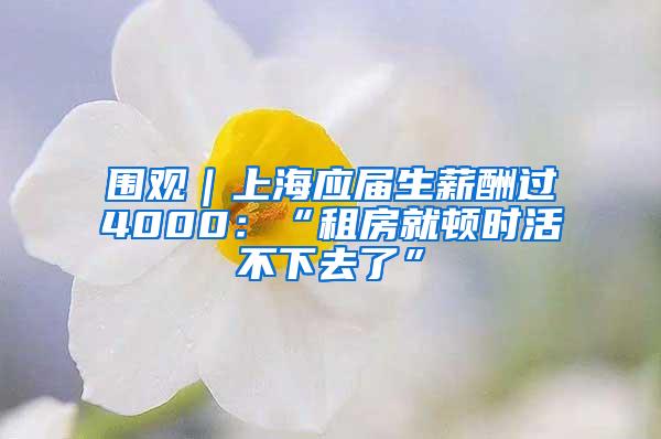 围观｜上海应届生薪酬过4000：“租房就顿时活不下去了”