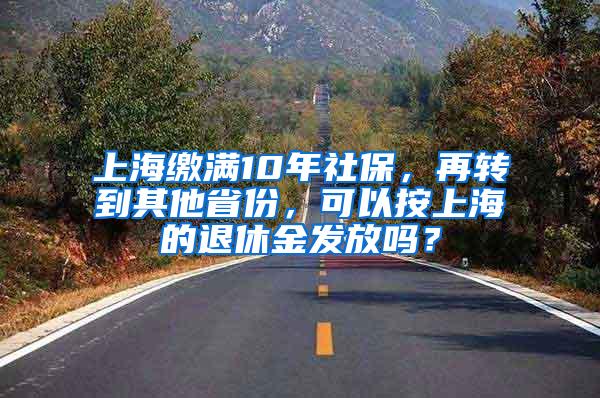 上海缴满10年社保，再转到其他省份，可以按上海的退休金发放吗？