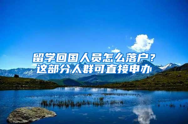 留学回国人员怎么落户？这部分人群可直接申办