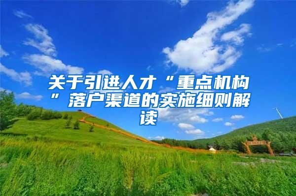 关于引进人才“重点机构”落户渠道的实施细则解读