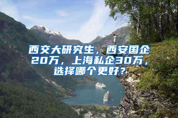 西交大研究生，西安国企20万，上海私企30万，选择哪个更好？