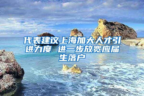 代表建议上海加大人才引进力度 进一步放宽应届生落户