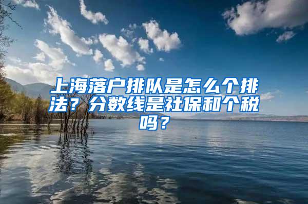 上海落户排队是怎么个排法？分数线是社保和个税吗？