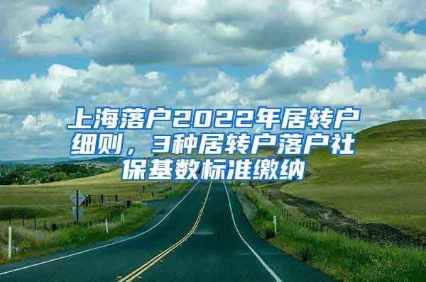 上海落户2022年居转户细则，3种居转户落户社保基数标准缴纳