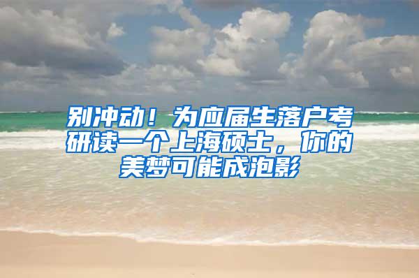 别冲动！为应届生落户考研读一个上海硕士，你的美梦可能成泡影