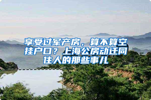 享受过军产房，算不算空挂户口？上海公房动迁同住人的那些事儿