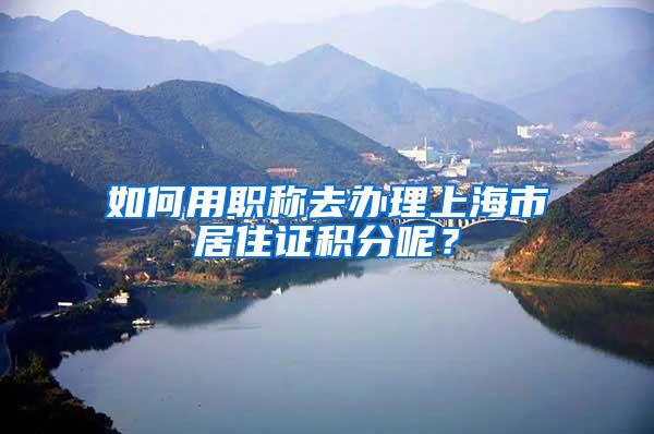 如何用职称去办理上海市居住证积分呢？