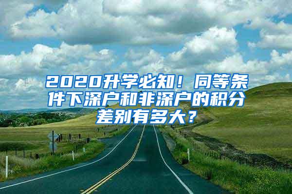 2020升学必知！同等条件下深户和非深户的积分差别有多大？