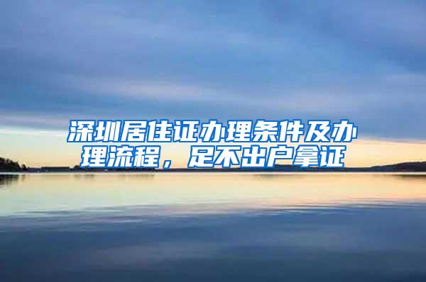 深圳居住证办理条件及办理流程，足不出户拿证