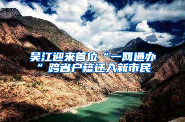 吴江迎来首位“一网通办”跨省户籍迁入新市民