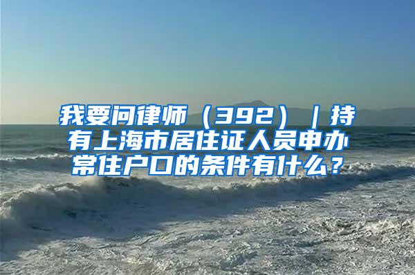 我要问律师（392）｜持有上海市居住证人员申办常住户口的条件有什么？